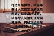 打造卓越体验，揭秘那些让人流连忘返的优质网站，探索卓越体验，揭秘令人沉迷的顶级网站秘诀，揭秘顶级网站，打造卓越体验，探索流连忘返的秘诀