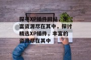 探寻XP插件网站,丰富资源尽在其中,探讨精选XP插件,丰富的资源尽在其中 探寻XP插件网站,丰富资源尽在其中,探讨精选XP插件,丰富的资源尽在其中