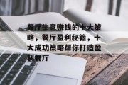 餐厅生意赚钱的十大策略,餐厅盈利秘籍,十大成功策略帮你打造盈利餐厅 餐厅生意赚钱的十大策略,餐厅盈利秘籍,十大成功策略帮你打造盈利餐厅