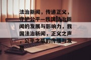 法治新闻，传递正义，守护公平—我国法治新闻的发展与影响力，我国法治新闻，正义之声，公平之盾的传播与发展