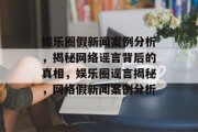 娱乐圈假新闻案例分析，揭秘网络谣言背后的真相，娱乐圈谣言揭秘，网络假新闻案例分析