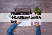 网站换皮肤插件,打造个性化网站体验的得力助手 网站换皮肤插件,打造个性化网站体验的得力助手