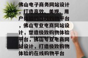 佛山电子商务网站设计，打造高效、美观、用户体验的在线购物平台，佛山专业电商网站设计，塑造极致购物体验平台，佛山专业电商网站设计，打造极致购物体验的在线购物平台