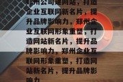 郑州公司建网站，打造企业互联网新名片，提升品牌影响力，郑州企业互联网形象重塑，打造网站新名片，提升品牌影响力，郑州企业互联网形象重塑，打造网站新名片，提升品牌影响力