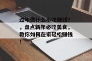 过年做什么小吃赚钱?,盘点新年必吃美食,教你如何在家轻松赚钱! 过年做什么小吃赚钱?,盘点新年必吃美食,教你如何在家轻松赚钱!