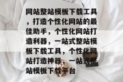 网站整站模板下载工具，打造个性化网站的最佳助手，个性化网站打造利器，一站式整站模板下载工具，个性化网站打造神器，一站式整站模板下载平台