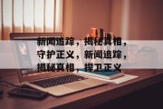 新闻追踪，揭秘真相，守护正义，新闻追踪，揭秘真相，捍卫正义