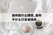 滁州做什么赚钱_滁州干什么行业来钱快