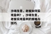 沙场生意,老板如何实现盈利?,沙场生意,老板实现盈利的策略与技巧 沙场生意,老板如何实现盈利?,沙场生意,老板实现盈利的策略与技巧