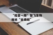“疫苗一哥”智飞生物难逃“业绩劫” “疫苗一哥”智飞生物难逃“业绩劫”