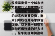 繁华街区的发展与繁荣程度是衡量一个城市活力和现代化的重要标志。而为了能够吸引更多的游客和商业投资,商家们纷纷在此寻求致富之路。以下是一些在繁华街区做赚钱的好方法。,繁华街区如何盈利,四种成功的商业模式 繁华街区的发展与繁荣程度是衡量一个城市活力和现代化的重要标志。而为了能够吸引更多的游客和商业投资,商家们纷纷在此寻求致富之路。以下是一些在繁华街区做赚钱的好方法。,繁华街区如何盈利,四种成功的商业模式