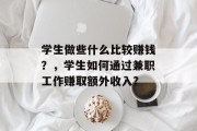 学生做些什么比较赚钱?,学生如何通过兼职工作赚取额外收入? 学生做些什么比较赚钱?,学生如何通过兼职工作赚取额外收入?