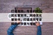 打造高效、专业的网站优化策划书,网络优化策划书,打造高效专业网站的步骤与策略 打造高效、专业的网站优化策划书,网络优化策划书,打造高效专业网站的步骤与策略