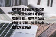 视频网站的盈利模式探讨,流量与金钱并存的双重挑战,视频网站盈利模式探析,流量与金钱的双重挑战 视频网站的盈利模式探讨,流量与金钱并存的双重挑战,视频网站盈利模式探析,流量与金钱的双重挑战