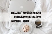 网站推广流量费用解析,如何实现低成本高效益的推广策略 网站推广流量费用解析,如何实现低成本高效益的推广策略