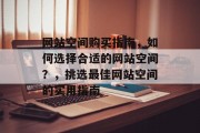 网站空间购买指南，如何选择合适的网站空间？，挑选最佳网站空间的实用指南