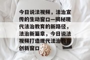 今日说法视频，法治宣传的生动窗口—揭秘现代法治教育的新路径，法治新篇章，今日说法视频打造现代法治教育创新窗口