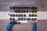 股票大跌后的赚钱策略——揭秘在股市中如何把握投资机会,股票大跌后,把握投资机会的盈利秘诀 股票大跌后的赚钱策略——揭秘在股市中如何把握投资机会,股票大跌后,把握投资机会的盈利秘诀
