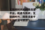 互联网时代的网络流量平台，机遇与挑战，互联网时代，网络流量平台的机遇与挑战