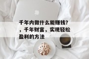 千年内做什么能赚钱?,千年财富,实现轻松盈利的方法 千年内做什么能赚钱?,千年财富,实现轻松盈利的方法