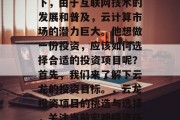 云龙在当前的经济环境下,由于互联网技术的发展和普及,云计算市场的潜力巨大。他想做一份投资,应该如何选择合适的投资项目呢?首先,我们来了解下云龙的投资目标。,云龙投资项目的挑选与选择,关注当前宏观经济环境下的云计算市场潜力 云龙在当前的经济环境下,由于互联网技术的发展和普及,云计算市场的潜力巨大。他想做一份投资,应该如何选择合适的投资项目呢?首先,我们来了解下云龙的投资目标。,云龙投资项目的挑选与选择,关注当前宏观经济环境下的云计算市场潜力