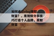 如何通过vlog赚取财富?,用视频分享技巧打造个人品牌,赢取财富 如何通过vlog赚取财富?,用视频分享技巧打造个人品牌,赢取财富