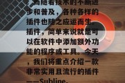 在今天的网络世界里,互联网已经成为人们生活中不可或缺的一部分。而随着技术的不断进步和普及,各种各样的插件也随之应运而生。插件,简单来说就是可以在软件中添加额外功能的程序或工具。今天,我们将重点介绍一款非常实用且流行的插件——Subline。,Subline,一款简单易用的插件,让软件更有趣 在今天的网络世界里,互联网已经成为人们生活中不可或缺的一部分。而随着技术的不断进步和普及,各种各样的插件也随之应运而生。插件,简单来说就是可以在软件中添加额外功能的程序或工具。今天,我们将重点介绍一款非常实用且流行的插件——Subline。,Subline,一款简单易用的插件,让软件更有趣