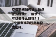 疫情期间如何通过做点什么赚钱?,疫情下,可以做什么赚钱? 10个可考虑的行业和投资选择。 疫情期间如何通过做点什么赚钱?,疫情下,可以做什么赚钱? 10个可考虑的行业和投资选择。