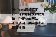PHPcms网站打不开？详解原因及解决方法，PHPcms网站无法访问，原因排查与修复指南