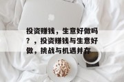 投资赚钱,生意好做吗?,投资赚钱与生意好做,挑战与机遇并存 投资赚钱,生意好做吗?,投资赚钱与生意好做,挑战与机遇并存