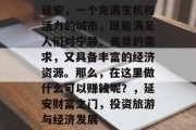 延安,一个充满生机和活力的城市,既能满足人们对宁静、美景的需求,又具备丰富的经济资源。那么,在这里做什么可以赚钱呢?,延安财富之门,投资旅游与经济发展 延安,一个充满生机和活力的城市,既能满足人们对宁静、美景的需求,又具备丰富的经济资源。那么,在这里做什么可以赚钱呢?,延安财富之门,投资旅游与经济发展