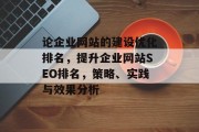 论企业网站的建设优化排名,提升企业网站SEO排名,策略、实践与效果分析 论企业网站的建设优化排名,提升企业网站SEO排名,策略、实践与效果分析