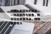 打造一份轻松的副业——饰品制作与销售,教你轻松制售饰品,赚取额外收入 打造一份轻松的副业——饰品制作与销售,教你轻松制售饰品,赚取额外收入