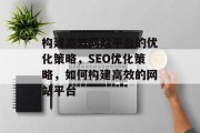构建高效网站平台的优化策略,SEO优化策略,如何构建高效的网站平台 构建高效网站平台的优化策略,SEO优化策略,如何构建高效的网站平台