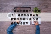 “再去折腾开户不划算了” 外资银行美元存款利率批量下调 投资者打起退堂鼓