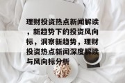 理财投资热点新闻解读，新趋势下的投资风向标，洞察新趋势，理财投资热点新闻深度解读与风向标分析