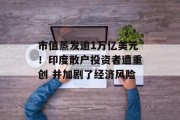 市值蒸发逾1万亿美元！印度散户投资者遭重创 并加剧了经济风险