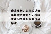 跨境业务,如何成功开展并赚取利润?,跨境业务的策略与盈利模式探讨