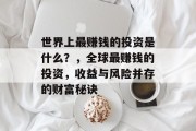 世界上最赚钱的投资是什么?,全球最赚钱的投资,收益与风险并存的财富秘诀 世界上最赚钱的投资是什么?,全球最赚钱的投资,收益与风险并存的财富秘诀