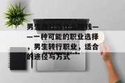 男生改行做什么赚钱——一种可能的职业选择,男生转行职业,适合的途径与方式 男生改行做什么赚钱——一种可能的职业选择,男生转行职业,适合的途径与方式