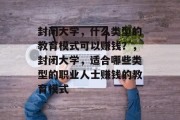 封闭大学,什么类型的教育模式可以赚钱?,封闭大学,适合哪些类型的职业人士赚钱的教育模式 封闭大学,什么类型的教育模式可以赚钱?,封闭大学,适合哪些类型的职业人士赚钱的教育模式