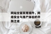 网站全面禁用插件，网络安全与用户体验的平衡之道