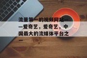 流量第一的视频网站——爱奇艺,爱奇艺,中国最大的流媒体平台之一 流量第一的视频网站——爱奇艺,爱奇艺,中国最大的流媒体平台之一
