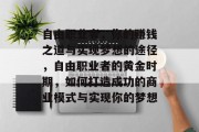自由职业者，你的赚钱之道与实现梦想的途径，自由职业者的黄金时期，如何打造成功的商业模式与实现你的梦想