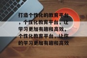 打造个性化的教育平台，个性化教育平台，让学习更加有趣和高效，个性化教育平台，让你的学习更加有趣和高效