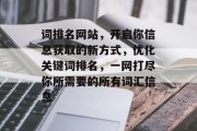 词排名网站，开启你信息获取的新方式，优化关键词排名，一网打尽你所需要的所有词汇信息