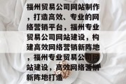 福州贸易公司网站制作，打造高效、专业的网络营销平台，福州专业贸易公司网站建设，构建高效网络营销新阵地，福州专业贸易公司网站建设，高效网络营销新阵地打造