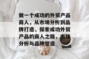 做一个成功的外贸产品商人,从市场分析到品牌打造,探索成功外贸产品的商人之路,市场分析与品牌塑造 做一个成功的外贸产品商人,从市场分析到品牌打造,探索成功外贸产品的商人之路,市场分析与品牌塑造