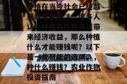 种植在当今社会已经越来越受到关注。很多人认为种植农作物可以带来经济收益,那么种植什么才能赚钱呢?以下是一些可能的选项。,种什么赚钱?农业作物投资指南 种植在当今社会已经越来越受到关注。很多人认为种植农作物可以带来经济收益,那么种植什么才能赚钱呢?以下是一些可能的选项。,种什么赚钱?农业作物投资指南