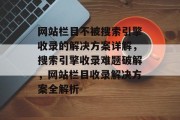 网站栏目不被搜索引擎收录的解决方案详解，搜索引擎收录难题破解，网站栏目收录解决方案全解析